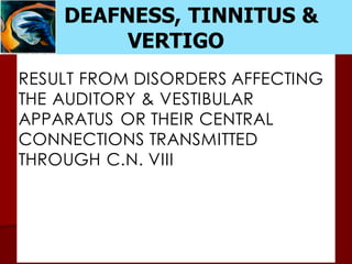 DEAFNESS, TINNITUS &
VERTIGO
RESULT FROM DISORDERS AFFECTING
THE AUDITORY & VESTIBULAR
APPARATUS OR THEIR CENTRAL
CONNECTIONS TRANSMITTED
THROUGH C.N. VIII
 