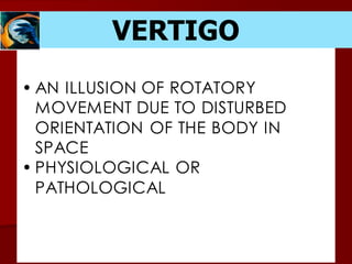 VERTIGO
• AN ILLUSION OF ROTATORY
MOVEMENT DUE TO DISTURBED
ORIENTATION OF THE BODY IN
SPACE
• PHYSIOLOGICAL OR
PATHOLOGICAL
 