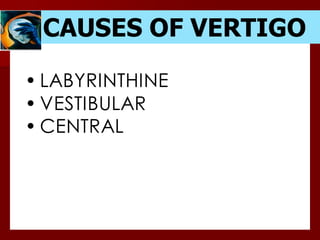 CAUSES OF VERTIGO
• LABYRINTHINE
• VESTIBULAR
• CENTRAL
 
