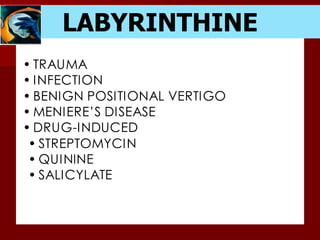 LABYRINTHINE
• TRAUMA
• INFECTION
• BENIGN POSITIONAL VERTIGO
• MENIERE’S DISEASE
• DRUG-INDUCED
• STREPTOMYCIN
• QUININE
• SALICYLATE
 