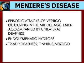 MENIERE’S DISEASE
EPISODIC ATTACKS OF VERTIGO
OCCURING IN THE MIDDLE AGE, LATER
ACCOMPANIED BY UNILATERAL
DEAFNESS
ENDOLYMPHATIC HYDROPS
TRIAD : DEAFNESS, TINNITUS, VERTIGO
 