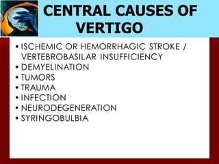 • ISCHEMIC OR HEMORRHAGIC STROKE /
VERTEBROBASILAR INSUFFICIENCY
• DEMYELINATION
• TUMORS
• TRAUMA
• INFECTION
• NEURODEGENERATION
• SYRINGOBULBIA
CENTRAL CAUSES OF
VERTIGO
 