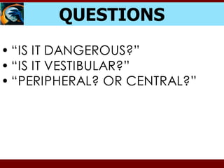 QUESTIONS
• “IS IT DANGEROUS?”
• “IS IT VESTIBULAR?”
• “PERIPHERAL? OR CENTRAL?”
 