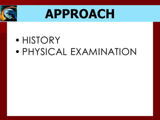 APPROACH
• HISTORY
• PHYSICAL EXAMINATION
 