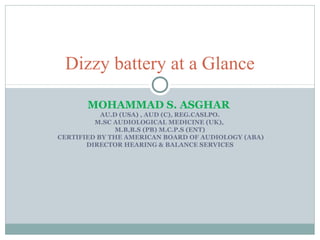 Dizzy battery at a Glance
MOHAMMAD S. ASGHAR
AU.D (USA) , AUD (C), REG.CASLPO.
M.SC AUDIOLOGICAL MEDICINE (UK),
M.B,B.S (PB) M.C.P.S (ENT)
CERTIFIED BY THE AMERICAN BOARD OF AUDIOLOGY (ABA)
DIRECTOR HEARING & BALANCE SERVICES

 