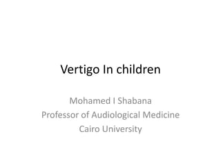Vertigo In children

       Mohamed I Shabana
Professor of Audiological Medicine
         Cairo University
 