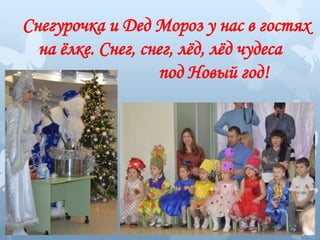 Снегурочка и Дед Мороз у нас в гостях
на ёлке. Снег, снег, лёд, лёд чудеса
под Новый год!
 