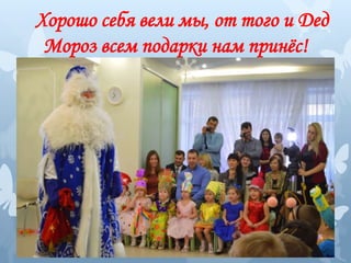 Хорошо себя вели мы, от того и Дед
Мороз всем подарки нам принёс!
 