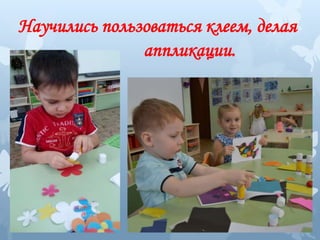 Научились пользоваться клеем, делая
аппликации.
 