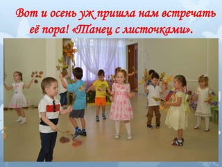 Вот и осень уж пришла нам встречать
её пора! «Танец с листочками».
 