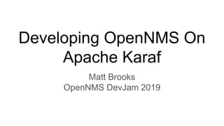 Developing OpenNMS On
Apache Karaf
Matt Brooks
OpenNMS DevJam 2019
 