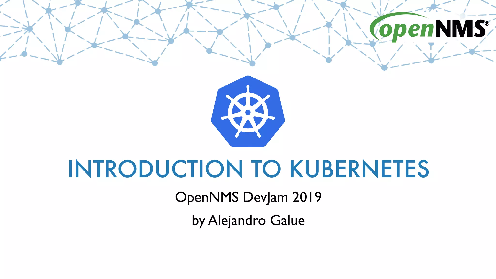 INTRODUCTION TO KUBERNETES
OpenNMS DevJam 2019
by Alejandro Galue
 
