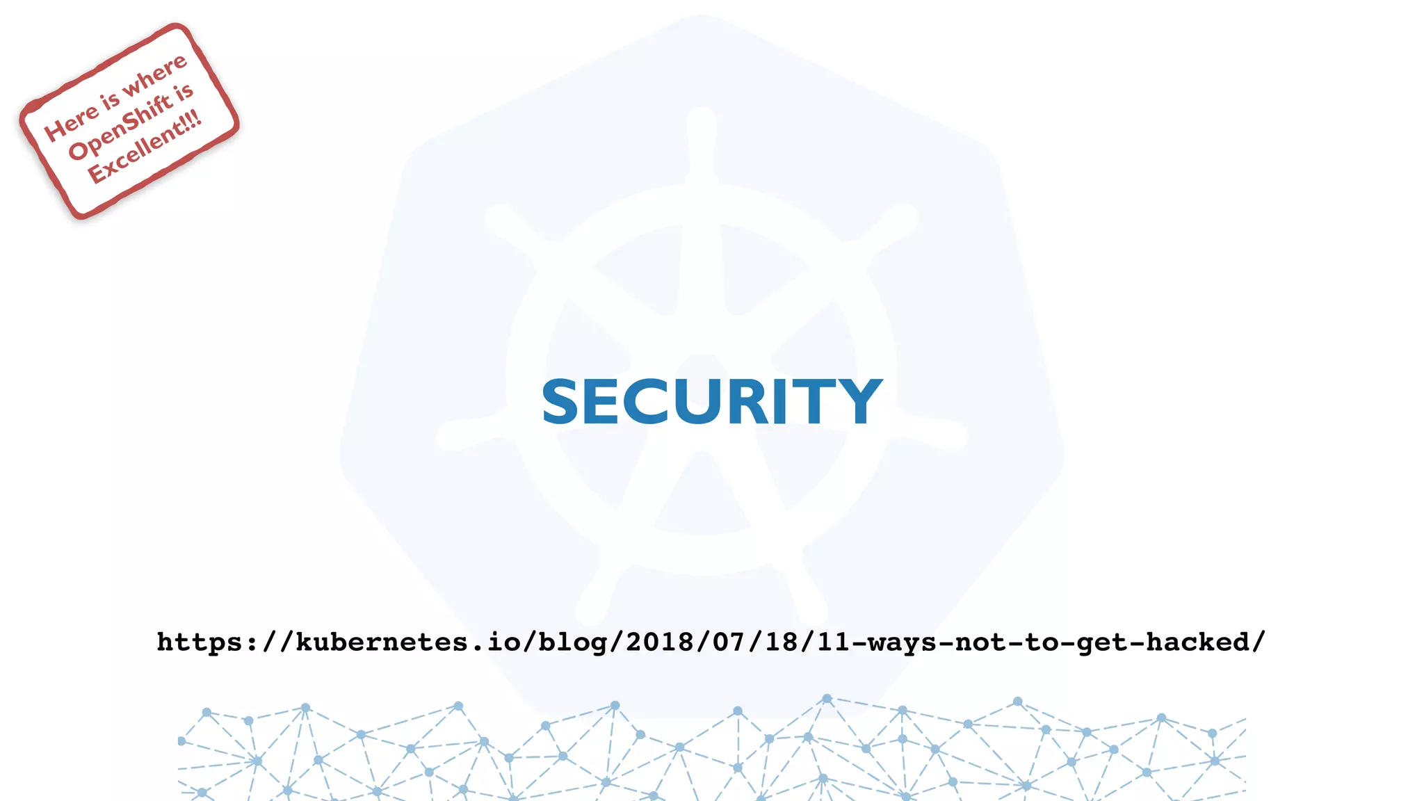 SECURITY
Here is where
OpenShift is
Excellent!!!
https://kubernetes.io/blog/2018/07/18/11-ways-not-to-get-hacked/
 