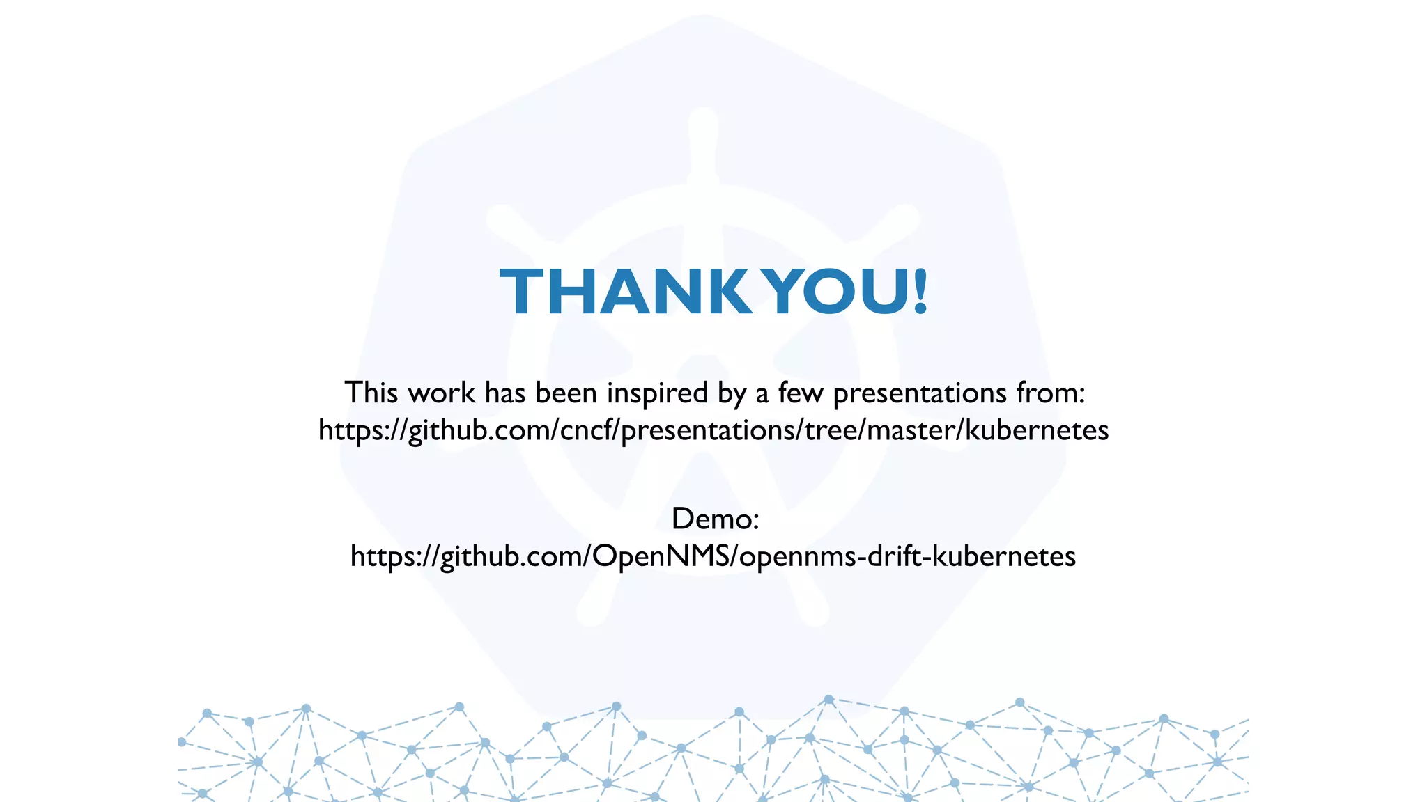 THANKYOU!
This work has been inspired by a few presentations from:
https://github.com/cncf/presentations/tree/master/kubernetes
Demo:
https://github.com/OpenNMS/opennms-drift-kubernetes
 