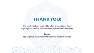 THANKYOU!
This work has been inspired by a few presentations from:
https://github.com/cncf/presentations/tree/master/kubernetes
Demo:
https://github.com/OpenNMS/opennms-drift-kubernetes
 