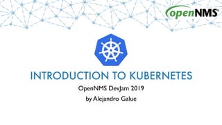 INTRODUCTION TO KUBERNETES
OpenNMS DevJam 2019
by Alejandro Galue
 