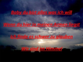 Baby du bist alles was ich will Wenn du hier in meinen Armen liegst Ich finde es schwer zu glauben Wir sind im Himmel 