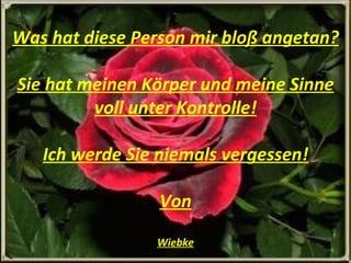 Was hat diese Person mir bloß angetan? Sie hat meinen Körper und meine Sinne voll unter Kontrolle! Ich werde Sie niemals vergessen! Von Wiebke 
