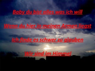 Baby du bist alles was ich will Wenn du hier in meinen Armen liegst Ich finde es schwer zu glauben Wir sind im Himmel 