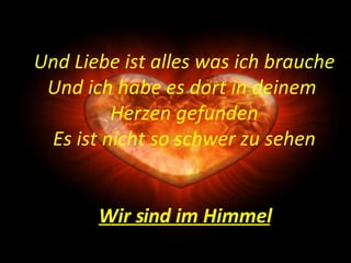 Und Liebe ist alles was ich brauche Und ich habe es dort in deinem  Herzen gefunden Es ist nicht so schwer zu sehen Wir sind im Himmel 