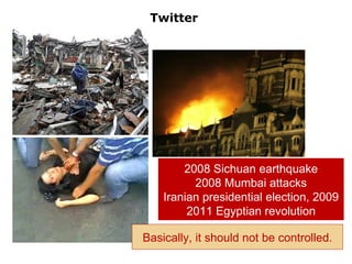Twitter




        2008 Sichuan earthquake
          2008 Mumbai attacks
    Iranian presidential election, 2009
         2011 Egyptian revolution

Basically, it should not be controlled.   31
 