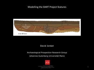 1
Modelling the DART Project features
David Jordan
Archaeological Prospection Research Group
Johannes Gutenberg Universität Mainz
 