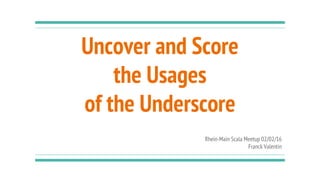 Uncover and Score
the Usages
of the Underscore
Rhein-Main Scala Meetup 02/02/16
Franck Valentin
 