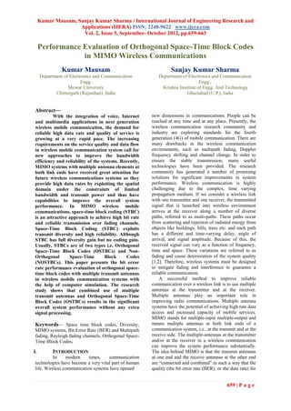 Kumar Mausam, Sanjay Kumar Sharma / International Journal of Engineering Research and
                    Applications (IJERA) ISSN: 2248-9622 www.ijera.com
                     Vol. 2, Issue 5, September- October 2012, pp.659-663

     Performance Evaluation of Orthogonal Space-Time Block Codes
                 in MIMO Wireless Communications
               Kumar Mausam                                       Sanjay Kumar Sharma
     Department of Electronics and Communication           Department of Electronics and Communication
                         Engg.                                                 Engg.,
                  Mewar University                          Krishna Institute of Engg. And Technology
            Chittorgarh (Rajasthan), India                              Ghaziabad (U.P.), India


 Abstract—
          With the integration of voice, Internet       new dimensions in communications. People can be
 and multimedia applications in next generation         reached at any time and at any place. Presently, the
 wireless mobile communication, the demand for          wireless communication research community and
 reliable high data rate and quality of service is      industry are exploring standards for the fourth
 growing at a very rapid pace. The increasing           generation (4G) of mobile communication. There are
 requirements on the service quality and data flow      many drawbacks in the wireless communication
 in wireless mobile communication system call for       environments, such as multipath fading, Doppler
 new approaches to improve the bandwidth                frequency shifting and channel change. In order to
 efficiency and reliability of the systems. Recently,   ensure the stable transmission, many useful
 MIMO systems with multiple antenna elements at         technologies have been provided. The research
 both link ends have received great attention for       community has generated a number of promising
 future wireless communications systems as they         solutions for significant improvements in system
 provide high data rates by exploiting the spatial      performance. Wireless communication is highly
 domain under the constraints of limited                challenging due to the complex, time varying
 bandwidth and transmit power and thus have             propagation medium. If we consider a wireless link
 capabilities to improve the overall system             with one transmitter and one receiver, the transmitted
 performance. In MIMO wireless mobile                   signal that is launched into wireless environment
 communications, space-time block coding (STBC)         arrives at the receiver along a number of diverse
 is an attractive approach to achieve high bit rate     paths, referred to as multi-paths. These paths occur
 and reliable transmission over fading channels.        from scattering and rejection of radiated energy from
 Space-Time Block Coding (STBC) exploits                objects like buildings, hills, trees etc. and each path
 transmit diversity and high reliability. Although      has a different and time-varying delay, angle of
 STBC has full diversity gain but no coding gain.       arrival, and signal amplitude. Because of this, the
 Usually, STBCs are of two types i.e. Orthogonal        received signal can vary as a function of frequency,
 Space-Time Block Codes (OSTBCs) and Non-               time and space. These variations are referred to as
 Orthogonal       Space-Time         Block    Codes     fading and cause deterioration of the system quality
 (NOSTBCs). This paper presents the bit error           [1,2]. Therefore, wireless systems must be designed
 rate performance evaluation of orthogonal space-       to mitigate fading and interference to guarantee a
 time block codes with multiple transmit antennas       reliable communication.
 in wireless mobile communication systems with              A successful method to improve reliable
 the help of computer simulation. The research          communication over a wireless link is to use multiple
 study shows that combined use of multiple              antennas at the transmitter and at the receiver.
 transmit antennas and Orthogonal Space-Time            Multiple antennas play an important role in
 Block Codes (OSTBCs) results in the significant        improving radio communications. Multiple antenna
 overall system performance without any extra           systems have the potential of achieving high rate data
 signal processing.                                     access and increased capacity of mobile services.
                                                        MIMO stands for multiple-input multiple-output and
 Keywords— Space time block codes, Diversity,           means multiple antennas at both link ends of a
 MIMO systems, Bit Error Rate (BER) and Multipath       communication system, i.e., at the transmit and at the
 fading, Rayleigh fading channels, Orthogonal Space-    receive side. The multiple-antennas at the transmitter
 Time Block Codes.                                      and/or at the receiver in a wireless communication
                                                        can improve the system performance substantially.
I.         INTRODUCTION                                 The idea behind MIMO is that the transmit antennas
           In    modern     times,   communication      at one end and the receive antennas at the other end
 technologies have become a very vital part of human    are ―connected and combined‖ in such a way that the
 life. Wireless communication systems have opened       quality (the bit error rate (BER), or the data rate) for


                                                                                                659 | P a g e
 