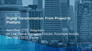 Digital Transformation: From Project to 
Platform 
Abhi Dhar: CTO, Walgreens 
Jin Lee: Senior Managing Director, Accenture Mobility 
Dan Raju: CEO, Tradier 
 