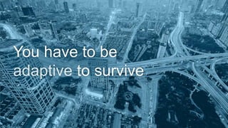 You have to be 
adaptive to survive 
9 
 