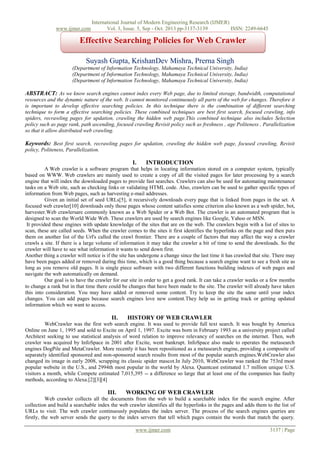 www.ijmer.com

International Journal of Modern Engineering Research (IJMER)
Vol. 3, Issue. 5, Sep - Oct. 2013 pp-3137-3139
ISSN: 2249-6645

Effective Searching Policies for Web Crawler
Suyash Gupta, KrishanDev Mishra, Prerna Singh
(Department of Information Technology, Mahamaya Technical University, India)
(Department of Information Technology, Mahamaya Technical University, India)
(Department of Information Technology, Mahamaya Technical University, India)

ABSTRACT: As we know search engines cannot index every Web page, due to limited storage, bandwidth, computational
resources and the dynamic nature of the web. It cannot monitored continuously all parts of the web for changes. Therefore it
is important to develop effective searching policies. In this technique there is the combination of different searching
technique to form a effective searching policies. These combined techniques are best first search, focused crawling, info
spiders, recrawling pages for updation, crawling the hidden web page.This combined technique also includes Selection
policy such as page rank, path ascending, focused crawling Revisit policy such as freshness , age Politeness , Parallelization
so that it allow distributed web crawling.

Keywords: Best first search, recrawling pages for updation, crawling the hidden web page, focused crawling, Revisit
policy, Politeness, Parallelization.

I.

INTRODUCTION

A Web crawler is a software program that helps in locating information stored on a computer system, typically
based on WWW. Web crawlers are mainly used to create a copy of all the visited pages for later processing by a search
engine that will index the downloaded pages to provide fast searches. Crawlers can also be used for automating maintenance
tasks on a Web site, such as checking links or validating HTML code. Also, crawlers can be used to gather specific types of
information from Web pages, such as harvesting e-mail addresses.
Given an initial set of seed URLs[5], it recursively downloads every page that is linked from pages in the set. A
focused web crawler[10] downloads only those pages whose content satisfies some criterion also known as a web spider, bot,
harvester.Web crawlersare commonly known as a Web Spider or a Web Bot. The crawler is an automated program that is
designed to scan the World Wide Web. These crawlers are used by search engines like Google, Yahoo or MSN.
It provided these engines with update knowledge of the sites that are on the web. The crawlers begin with a list of sites to
scan, these are called seeds. When the crawler comes to the sites it first identifies the hyperlinks on the page and then puts
them on another list of the Url's called the crawl frontier. There are a couple of factors that may affect the way a crawler
crawls a site. If there is a large volume of information it may take the crawler a bit of time to send the downloads. So the
crawler will have to see what information it wants to send down first.
Another thing a crawler will notice is if the site has undergone a change since the last time it has crawled that site. There may
have been pages added or removed during this time, which is a good thing because a search engine want to see a fresh site as
long as you remove old pages. It is single piece software with two different functions building indexes of web pages and
navigate the web automatically on demand.
Our goal is to have the crawler for our site in order to get a good rank. It can take a crawler weeks or a few months
to change a rank but in that time there could be changes that have been made to the site. The crawler will already have taken
this into consideration. You may have added or removed some content. Try to keep the site the same until your index
changes. You can add pages because search engines love new content.They help us in getting track or getting updated
information which we want to access.

II.

HISTORY OF WEB CRAWLER

WebCrawler was the first web search engine. It was used to provide full text search. It was bought by America
Online on June 1, 1995 and sold to Excite on April 1, 1997. Excite was born in February 1993 as a university project called
Architext seeking to use statistical analysis of word relation to improve relevancy of searches on the internet. Then, web
crawler was acquired by InfoSpace in 2001 after Excite, went bankrupt. InfoSpace also made to operates the metasearch
engines DogPile and MetaCrawler. More recently it has been repositioned as a metasearch engine, providing a composite of
separately identified sponsored and non-sponsored search results from most of the popular search engines.WebCrawler also
changed its image in early 2008, scrapping its classic spider mascot.In July 2010, WebCrawler was ranked the 753rd most
popular website in the U.S., and 2994th most popular in the world by Alexa. Quantcast estimated 1.7 million unique U.S.
visitors a month, while Compete estimated 7,015,395 -- a difference so large that at least one of the companies has faulty
methods, according to Alexa.[2][3][4]

III.

WORKING OF WEB CRAWLER

Web crawler collects all the documents from the web to build a searchable index for the search engine. After
collection and build a searchable index the web crawler identifies all the hyperlinks in the pages and adds them to the list of
URLs to visit. The web crawler continuously populates the index server. The process of the search engines queries are
firstly, the web server sends the query to the index servers that tell which pages contain the words that match the query.
www.ijmer.com

3137 | Page

 
