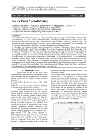 Vishal N. Sulakhe et al Int. Journal of Engineering Research and Applications
ISSN : 2248-9622, Vol. 3, Issue 6, Nov-Dec 2013, pp.661-666

RESEARCH ARTICLE

www.ijera.com

OPEN ACCESS

Electric Power Assisted Steering
Vishal N. Sulakhe*, Mayur A. Ghodeswar**, Meghsham D. Gite***
* (Department of Mechanical Engineering, RSCE Buldana, (M.H) INDIA)
** (Department of Mechanical Engineering, RSCE Buldana, (M.H) INDIA)
*** (Department of Mechanical Engineering, RSCE Buldana, (M.H) INDIA)
ABSTRACT
Electric Power-Assisted Steering (Epas) Is A New Power Steering Technology That Will Define The Future Of
Vehicle Steering. The Assist Of Epas Is The Function Of The Steering Wheel Torque And Vehicle Velocity. The
Assist Characteristic Of Epas Is Set By Control Software, Which Is One Of The Key Issues Of Epas. The
Straight-Line Type Assist Characteristic Has Been Used In Some Current Epas Products, But Its Influence On
The Steering Maneuverability And Road Feel Hasn't Been Explicitly Studied In Theory.
In This Paper, The Straight-Line Type Assist Characteristic Is Analyzed Theoretically. Then A Whole Vehicle
Dynamic Model Used To Study The Straight-Line Type Assist Characteristic Is Built With Adams/Car And
Validated With Dcf (Driver Control Files) Mode Of Adams/Car. Based On The Whole Vehicle Dynamic Model,
The Straight-Line Type Assist Characteristic's Influence On The Steering Maneuverability And Road Feel Is
Investigated. Based On The Driver's Request For The Ideal Relationship Between Steering Wheel Torque And
Vehicle Velocity, The Vehicle Speed Proportional Coefficient Of The Assist Characteristic Can Be Determined
By Making Steering Wheel Torque At Different Vehicle Lateral Acceleration Agree With The Request Of The
Driver At A Certain Velocity. The Target Of This Paper Is Analyzing The Influence Of The Straight-Line Type
Assist Characteristic On The Steering Maneuverability And Road Feel, And Studying How To Apply Simulation
Method To Determine The Straight-Line Type Assist Characteristic Of Epas, Which Will Direct And Benefit
The Adjustment Of The Assist Characteristic During The Road Test.

I. INTRODUCTION
Steering and braking are the most critical
safety factors in vehicular control. Safe operation of the
vehicle demands that the operator be able to maintain
absolute control of the vehicle’s critical operating
dynamics:
(1) Control of the direction of motion of the vehicle
(steering)
(2) Control of the velocity of the vehicle, i.e. the ability
to slow and fully stop the vehicle (braking)
Electric power steering (EPS or EPAS) uses
an electric motor to assist the driver of a vehicle.
Sensors detect the position and torque of the steering
column, and a computer module applies assistive
torque via the motor, which connects to either the
steering gear or steering column. This allows varying
amounts of assistance to be applied depending on
driving conditions. Engineers can therefore tailor
steering-gear response to variable-rate and variabledamping suspension systems, optimizing ride,
handling, and steering for each vehicle. On Fiat group
cars the amount of assistance can be regulated using a
button named "CITY" that switches between two
different assist curves, while most other EPS systems
have variable assist. These give more assistance as the
vehicle slows down, and less at faster speeds. In the
event of component failure that fails to provide
assistance, a mechanical linkage such as a rack and

www.ijera.com

pinion serves as a back-up in a manner similar to that
of hydraulic systems.
Electric systems have an advantage in fuel efficiency
because there is no belt-driven hydraulic pump
constantly running, whether assistance is required or
not, and this is a major reason for their introduction.
Another major advantage is the elimination of a beltdriven engine accessory, and several high-pressure
hydraulic hoses between the hydraulic pump, mounted
on the engine, and the steering gear, mounted on the
chassis. This greatly simplifies manufacturing and
maintenance. By incorporating electronic stability
control electric power steering systems can instantly
vary torque assist levels to aid the driver in corrective
maneuvers. The first electric power steering system
appeared on the Suzuki Cervo in 1988. [1]

II. BASIC STEERING MECHANISM

661 | P a g e

 