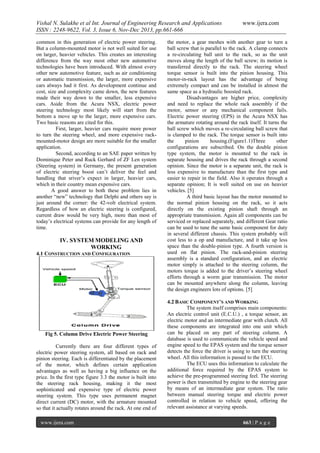 Vishal N. Sulakhe et al Int. Journal of Engineering Research and Applications
ISSN : 2248-9622, Vol. 3, Issue 6, Nov-Dec 2013, pp.661-666
common in this generation of electric power steering.
But a column-mounted motor is not well suited for use
on larger, heavier vehicles. This creates an interesting
difference from the way most other new automotive
technologies have been introduced. With almost every
other new automotive feature, such as air conditioning
or automatic transmission, the larger, more expensive
cars always had it first. As development continue and
cost, size and complexity came down, the new features
made their way down to the smaller, less expensive
cars. Aside from the Acura NSX, electric power
steering technology most likely will start from the
bottom a move up to the larger, more expensive cars.
Two basic reasons are cited for this.
First, larger, heavier cars require more power
to turn the steering wheel, and more expensive rackmounted-motor design are more suitable for the smaller
application.
Second, according to an SAE paper written by
Dominique Peter and Ruck Gerhard of ZF Len system
(Steering system) in Germany, the present generation
of electric steering boost can’t deliver the feel and
handling that sriver’s expect in larger, heavier cars,
which in their country mean expensive cars.
A good answer to both these problem lies in
another “new” technology that Delphi and others say is
just around the corner: the 42-volt electrical system.
Regardless of how an electric steering is configured,
current draw would be very high, more than most of
today’s electrical systems can provide for any length of
time.

IV. SYSTEM MODELING AND
WORKING
4.1 CONSTRUCTION AND CONFIGURATION

Fig 5. Column Drive Electric Power Steering
Currently there are four different types of
electric power steering system, all based on rack and
pinion steering. Each is differentiated by the placement
of the motor, which defines certain application
advantages as well as having a big influence on the
price. In the first type figure 3.3 the motor is built into
the steering rack housing, making it the most
sophisticated and expensive type of electric power
steering system. This type uses permanent magnet
direct current (DC) motor, with the armature mounted
so that it actually rotates around the rack. At one end of
www.ijera.com

www.ijera.com

the motor, a gear meshes with another gear to turn a
ball screw that is parallel to the rack. A clamp connects
a re-circulating ball unit to the rack, so as the unit
moves along the length of the ball screw; its motion is
transferred directly to the rack. The steering wheel
torque sensor is built into the pinion housing. This
motor-in-rack layout has the advantage of being
extremely compact and can be installed in almost the
same space as a hydraulic boosted rack.
Disadvantages are higher price, complexity
and need to replace the whole rack assembly if the
motor, sensor or any mechanical component fails.
Electric power steering (EPS) in the Acura NSX has
the armature rotating around the rack itself. It turns the
ball screw which moves a re-circulating ball screw that
is clamped to the rack. The torque sensor is built into
the
pinion
housing.(Figure1.1)Three
other
configurations are subscribed. On the double pinion
type system, the motor is mounted to the rack in
separate housing and drives the rack through a second
opinion. Since the motor is a separate unit, the rack is
less expensive to manufacture than the first type and
easier to repair in the field. Also it operates through a
separate opinion; It is well suited on use on heavier
vehicles. [5]
A third basic layout has the motor mounted to
the normal pinion housing on the rack, so it acts
directly on the existing pinion shaft through an
appropriate transmission. Again all components can be
serviced or replaced separately, and different Gear ratio
can be used to tune the same basic component for duty
in several different chassis. This system probably will
cost less to a op and manufacture, and it take up less
space than the double-pinion type. A fourth version is
used on flat pinion. The rack-and-pinion steering
assembly is a standard configuration, and an electric
motor simply is attached to the steering column, the
motors torque is added to the driver’s steering wheel
efforts through a worm gear transmission. The motor
can be mounted anywhere along the column, leaving
the design engineers lots of options. [5]
4.2 BASIC COMPONENT’S AND WORKING
The system itself comprises main components:
An electric control unit (E.C.U.) , a torque sensor, an
electric motor and an intermediate gear with clutch. All
these components are integrated into one unit which
can be placed on any part of steering column. A
database is used to communicate the vehicle speed and
engine speed to the EPAS system and the torque sensor
detects the force the driver is using to turn the steering
wheel. All this information is passed to the ECU.
The ECU uses this information to calculate the
additional force required by the EPAS system to
achieve the pre-programmed steering feel. The steering
power is then transmitted by engine to the steering gear
by means of an intermediate gear system. The ratio
between manual steering torque and electric power
controlled in relation to vehicle speed, offering the
relevant assistance at varying speeds.
663 | P a g e

 
