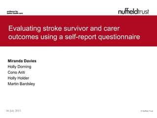 © Nuffield Trust06 July 2015
Evaluating stroke survivor and carer
outcomes using a self-report questionnaire
Miranda Davies
Holly Dorning
Cono Ariti
Holly Holder
Martin Bardsley
 