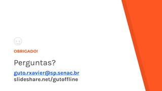 OBRIGADO!
Perguntas?
guto.rxavier@sp.senac.br
slideshare.net/gutoffline
 