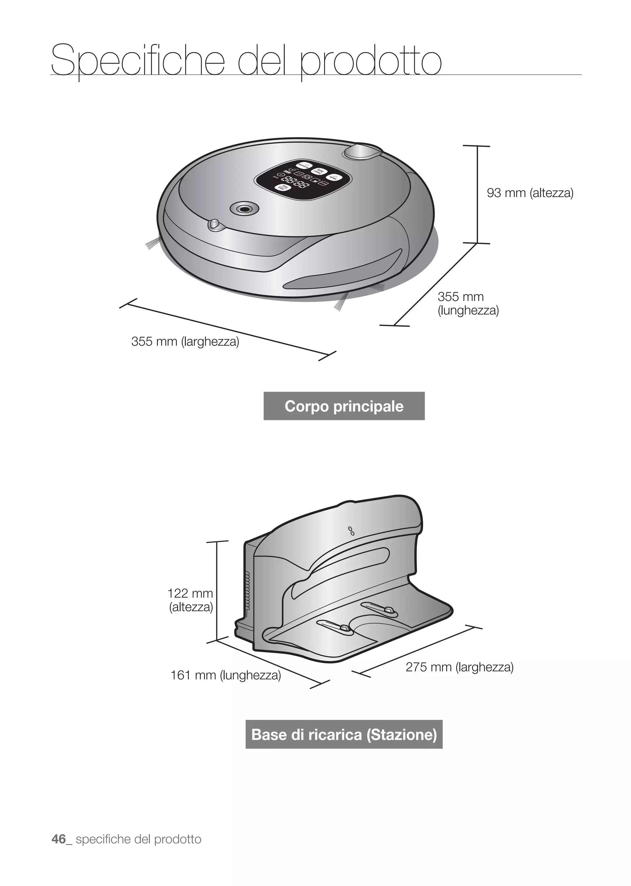 Speciﬁche del prodotto




                                                           355 mm




                                 Corpo principale




                    122 mm




                             Base di ricarica (Stazione)




46_ speciﬁche del prodotto
 