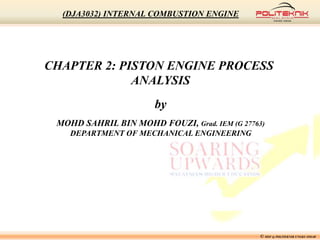 CHAPTER 2: PISTON ENGINE PROCESS
ANALYSIS
by
MOHD SAHRIL BIN MOHD FOUZI, Grad. IEM (G 27763)
DEPARTMENT OF MECHANICAL ENGINEERING
© MSF @ POLITEKNIK UNGKU OMAR
(DJA3032) INTERNAL COMBUSTION ENGINE
 