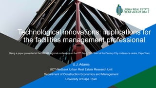 Technological innovations: implications for
the facilities management professional
U.J. Adama
UCT-Nedbank Urban Real Estate Research Unit
Department of Construction Economics and Management
University of Cape Town
 