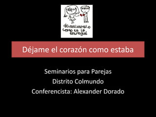 Déjame el corazón como estaba
Seminarios para Parejas
Distrito Colmundo
Conferencista: Alexander Dorado
 