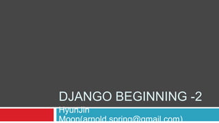 DJANGO BEGINNING -2
HyunJin
Moon(arnold.spring@gmail.com)
 