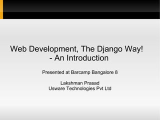 Web Development, The Django Way!  - An Introduction   Presented at Barcamp Bangalore 8 Lakshman Prasad Usware Technologies Pvt Ltd 