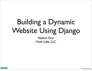 Building a Dynamic
Website Using Django
        Nathan Eror
       Hush Labs, LLC




                        © 2007 Hush Labs, LLC
                                           1
 