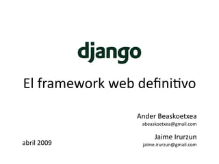El framework web deﬁni1vo

                Ander Beaskoetxea 
                 abeaskoetxea@gmail.com

                      Jaime Irurzun
abril 2009       jaime.irurzun@gmail.com
 