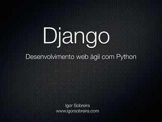 Django
Desenvolvimento web ágil com Python




            Igor Sobreira
         www.igorsobreira.com
 