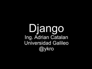 Django
Ing. Adrian Catalan
Universidad Galileo
      @ykro
 