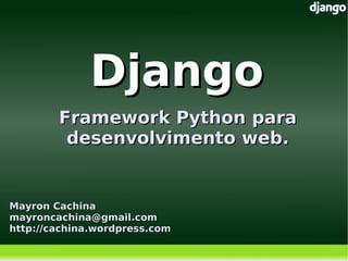 Django
        Framework Python para
         desenvolvimento web.


Mayron Cachina
mayroncachina@gmail.com
http://cachina.wordpress.com
                                
 