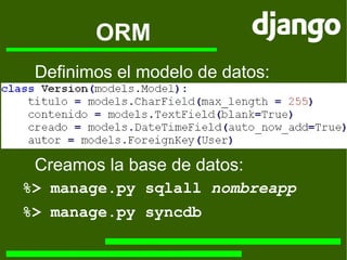 ORM Definimos el modelo de datos: Creamos la base de datos: %> manage.py sqlall  nombreapp %> manage.py syncdb 