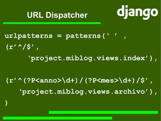 URL Dispatcher urlpatterns = patterns(‘ ’ , (r’^/$’, ‘ project.miblog.views.index ’), (r’^ (?P<anno>\d+) / (?P<mes>\d+) /$’, ‘ project.miblog.views.archivo ’), ) 