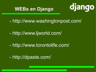 WEBs en Django -  http://www.ljworld.com/ -  http://www.torontolife.com/ -  http://dpaste.com/ - h ttp://www.washingtonpost.com/ 