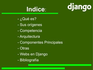Indice : - ¿Qué es? - Sus orígenes - Competencia - Arquitectura - Componentes Principales - Otras - Webs en Django - Bibliografía 